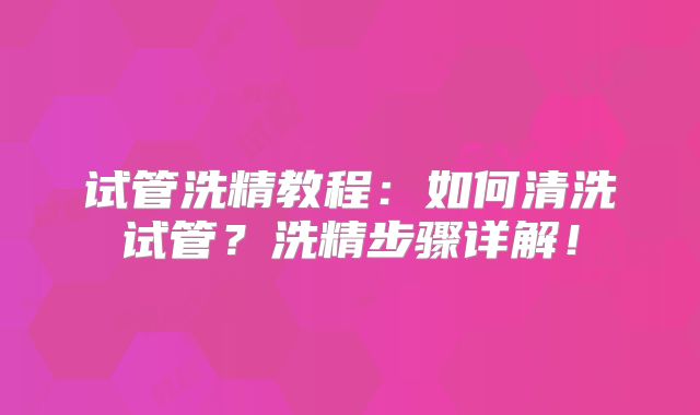 试管洗精教程：如何清洗试管？洗精步骤详解！