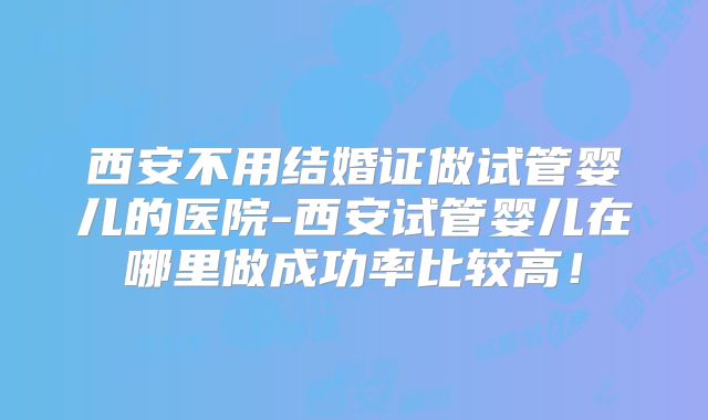 西安不用结婚证做试管婴儿的医院-西安试管婴儿在哪里做成功率比较高！