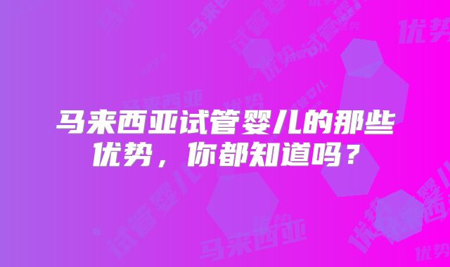 马来西亚试管婴儿的那些优势，你都知道吗？
