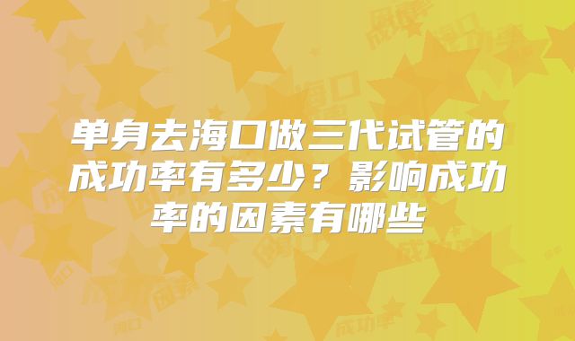 单身去海口做三代试管的成功率有多少？影响成功率的因素有哪些