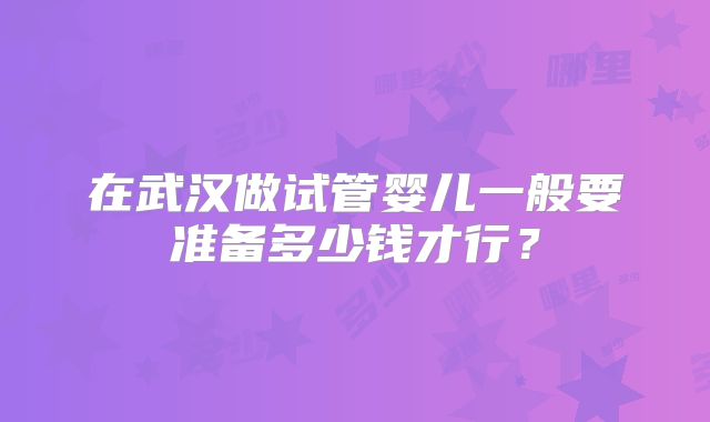 在武汉做试管婴儿一般要准备多少钱才行?