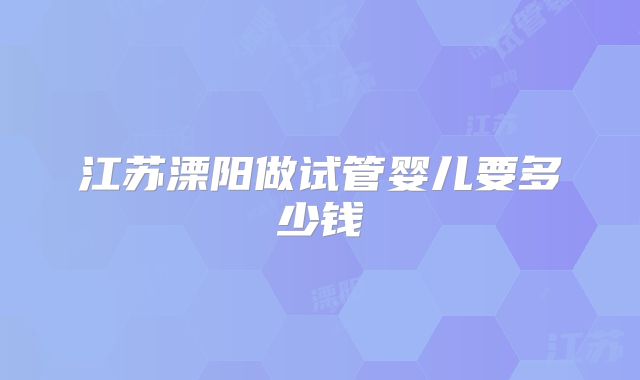 江苏溧阳做试管婴儿要多少钱
