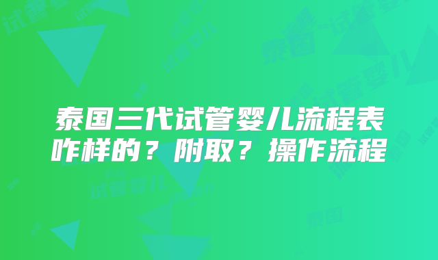 泰国三代试管婴儿流程表咋样的？附取？操作流程