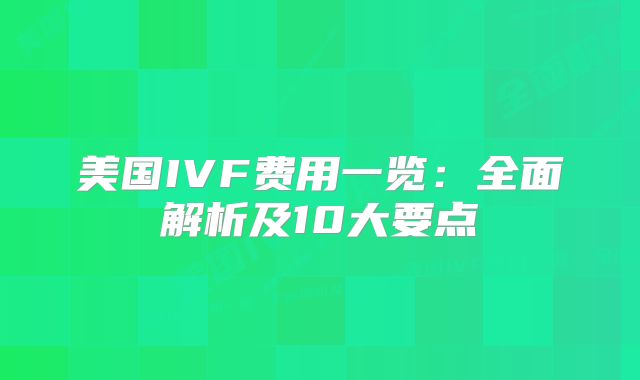 美国IVF费用一览:全面解析及10大要点