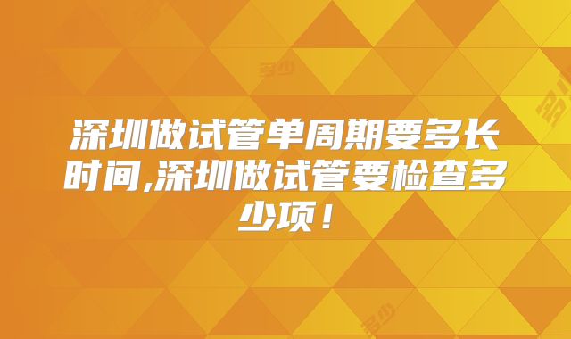 深圳做试管单周期要多长时间,深圳做试管要检查多少项！