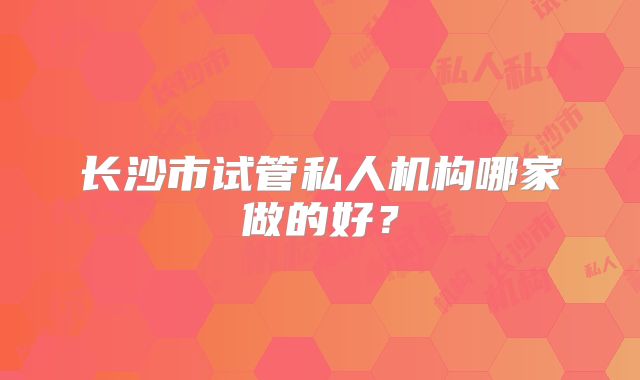 长沙市试管私人机构哪家做的好？