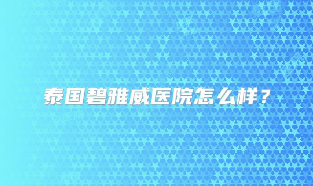 泰国碧雅威医院怎么样?