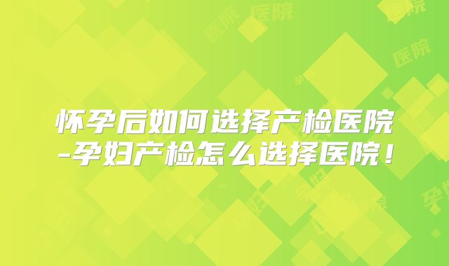 怀孕后如何选择产检医院-孕妇产检怎么选择医院!