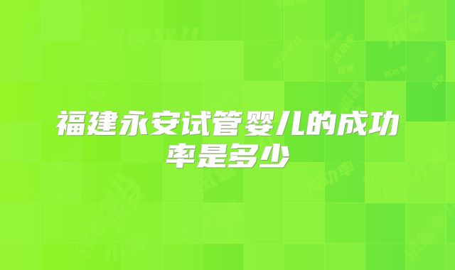 福建永安试管婴儿的成功率是多少