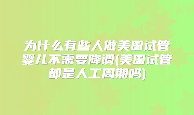为什么有些人做美国试管婴儿不需要降调(美国试管都是人工周期吗)