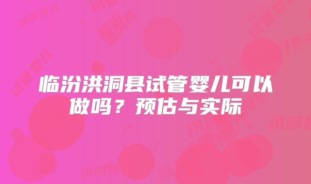 临汾洪洞县试管婴儿可以做吗?预估与实际