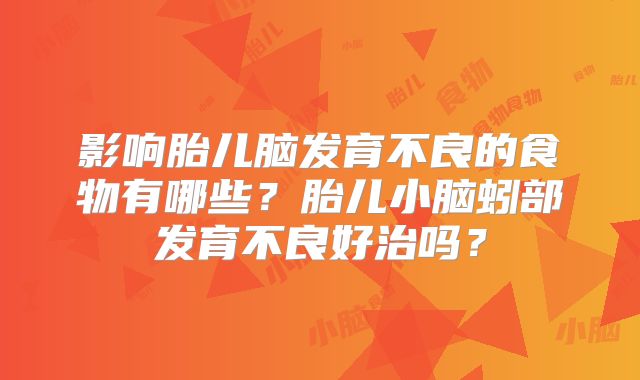 影响胎儿脑发育不良的食物有哪些?胎儿小脑蚓部发育不良好治吗?