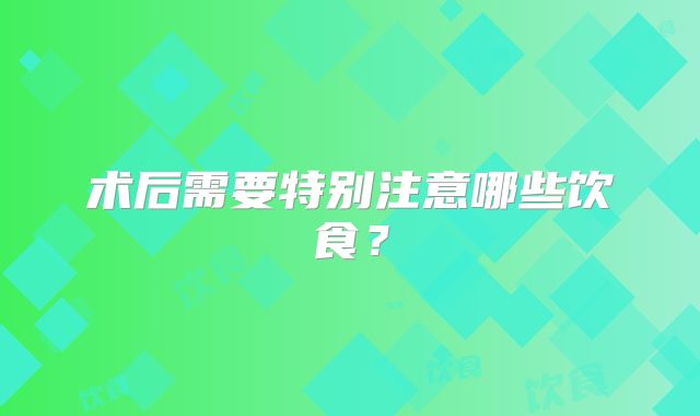 术后需要特别注意哪些饮食？