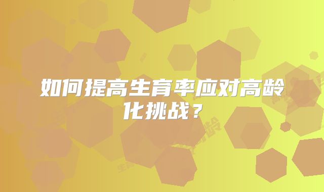如何提高生育率应对高龄化挑战？