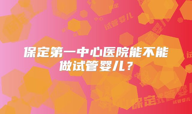 保定第一中心医院能不能做试管婴儿？