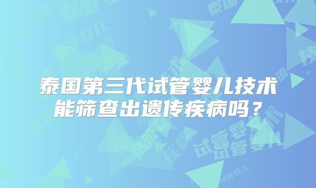 泰国第三代试管婴儿技术能筛查出遗传疾病吗？