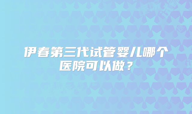 伊春第三代试管婴儿哪个医院可以做?