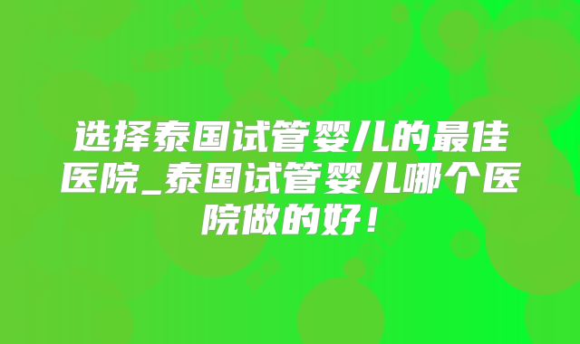 选择泰国试管婴儿的最佳医院_泰国试管婴儿哪个医院做的好!