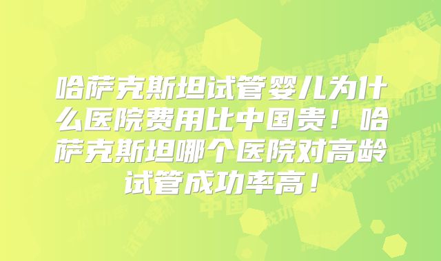 哈萨克斯坦试管婴儿为什么医院费用比中国贵！哈萨克斯坦哪个医院对高龄试管成功率高！