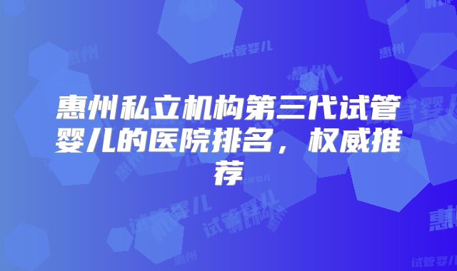 惠州私立机构第三代试管婴儿的医院排名，权威推荐