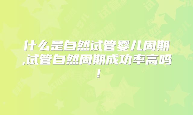 什么是自然试管婴儿周期,试管自然周期成功率高吗!