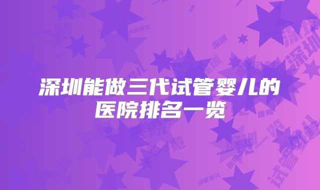 深圳能做三代试管婴儿的医院排名一览