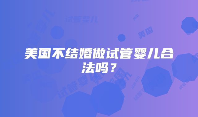 美国不结婚做试管婴儿合法吗？