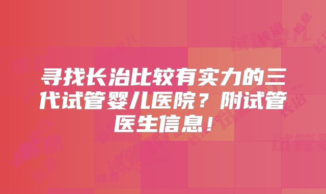 寻找长治比较有实力的三代试管婴儿医院?附试管医生信息!