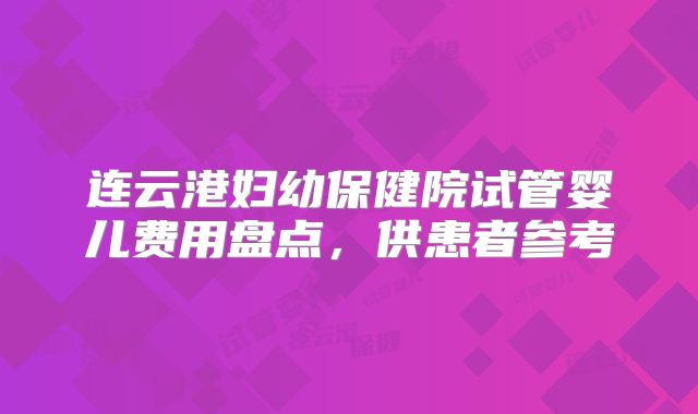 连云港妇幼保健院试管婴儿费用盘点，供患者参考