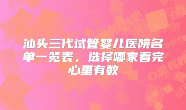汕头三代试管婴儿医院名单一览表，选择哪家看完心里有数