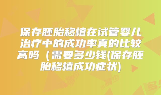 保存胚胎移植在试管婴儿治疗中的成功率真的比较高吗(需要多少钱(保存胚胎移植成功症状)
