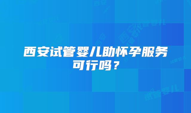 西安试管婴儿助怀孕服务可行吗？