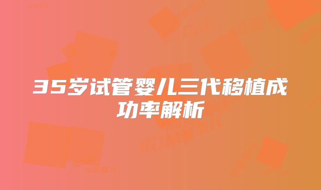 35岁试管婴儿三代移植成功率解析