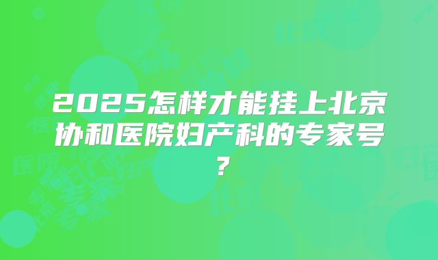 2025怎样才能挂上北京协和医院妇产科的专家号？