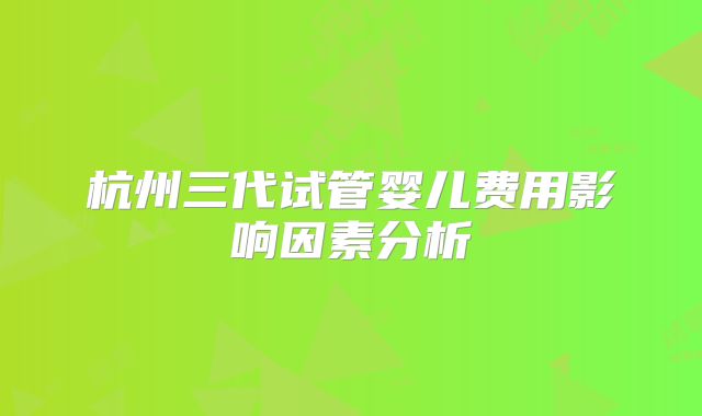 杭州三代试管婴儿费用影响因素分析
