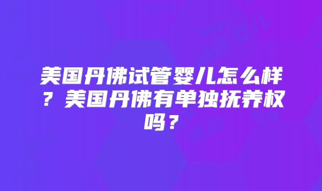 美国丹佛试管婴儿怎么样?美国丹佛有单独抚养权吗?