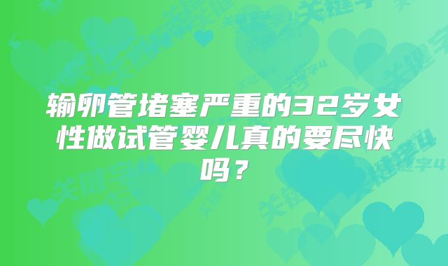 输卵管堵塞严重的32岁女性做试管婴儿真的要尽快吗？