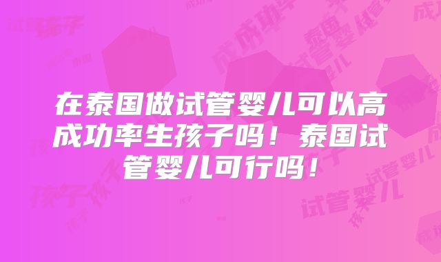 在泰国做试管婴儿可以高成功率生孩子吗！泰国试管婴儿可行吗！