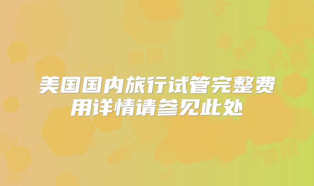 美国国内旅行试管完整费用详情请参见此处