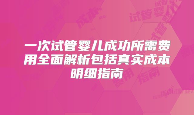 一次试管婴儿成功所需费用全面解析包括真实成本明细指南