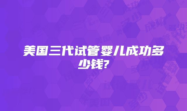 美国三代试管婴儿成功多少钱?