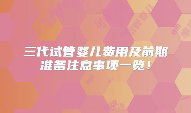 三代试管婴儿费用及前期准备注意事项一览！