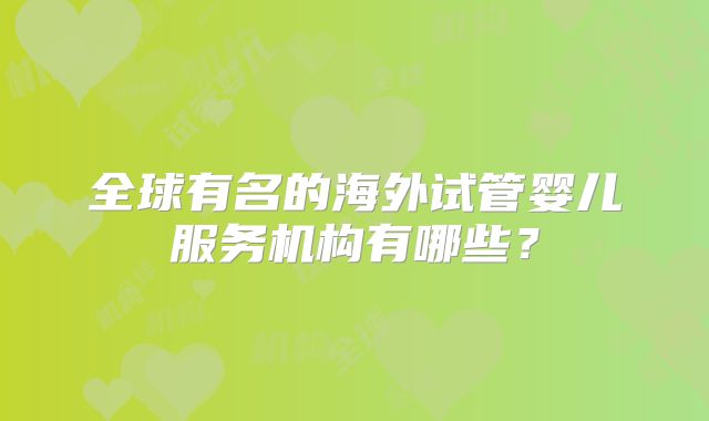 全球有名的海外试管婴儿服务机构有哪些？