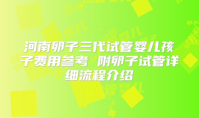 河南卵子三代试管婴儿孩子费用参考 附卵子试管详细流程介绍