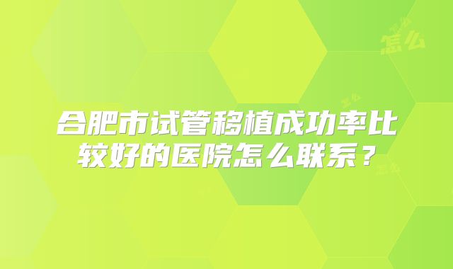 合肥市试管移植成功率比较好的医院怎么联系？