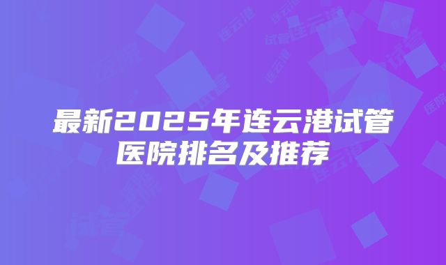 最新2025年连云港试管医院排名及推荐