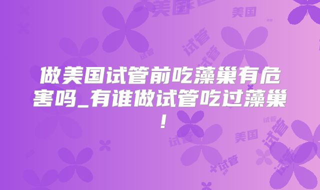 做美国试管前吃藻巢有危害吗_有谁做试管吃过藻巢！