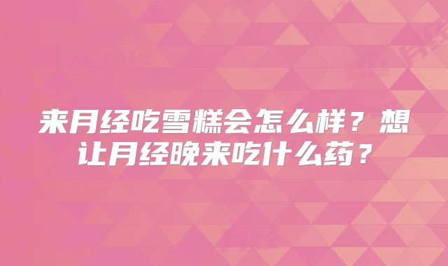 来月经吃雪糕会怎么样?想让月经晚来吃什么药?