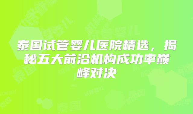 泰国试管婴儿医院精选，揭秘五大前沿机构成功率巅峰对决