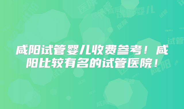 咸阳试管婴儿收费参考!咸阳比较有名的试管医院!